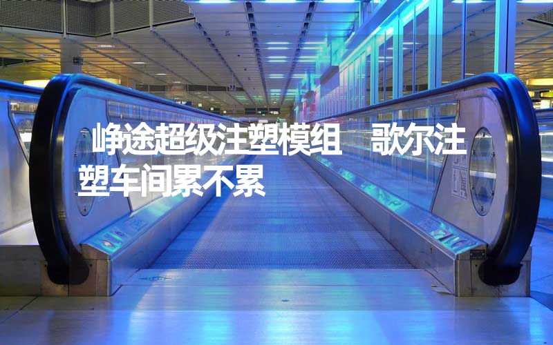 峥途超级注塑模组 歌尔注塑车间累不累
